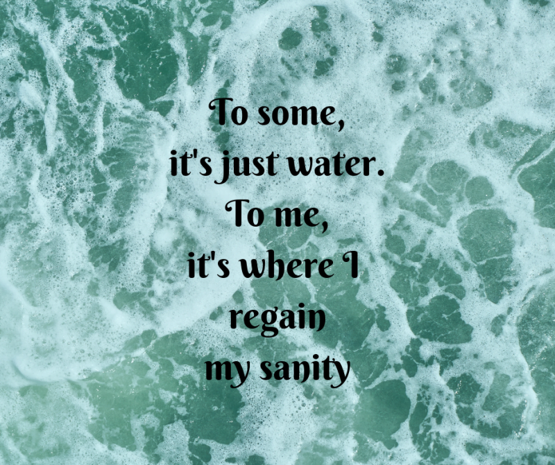 To some, it's just water. To me, it's where I regain my sanity.